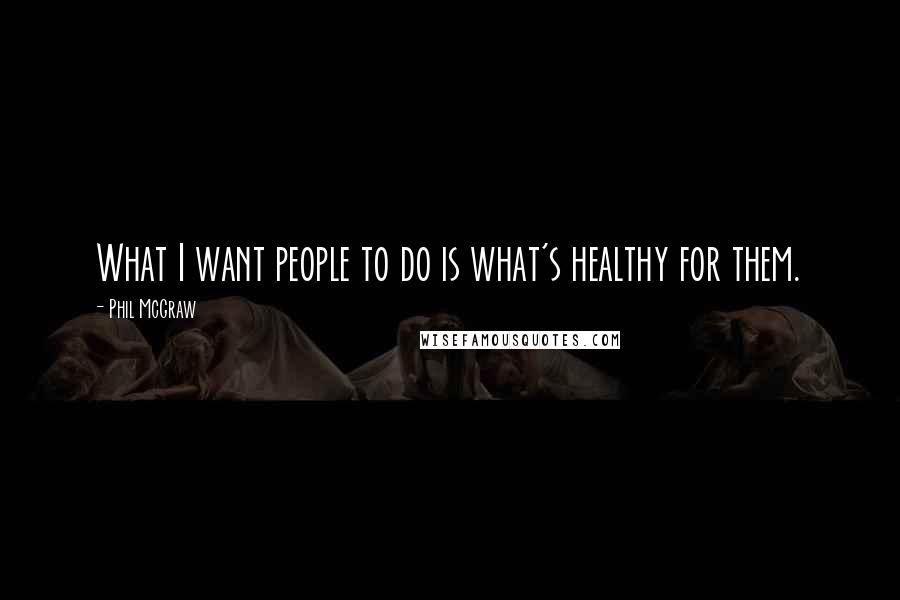 Phil McGraw Quotes: What I want people to do is what's healthy for them.