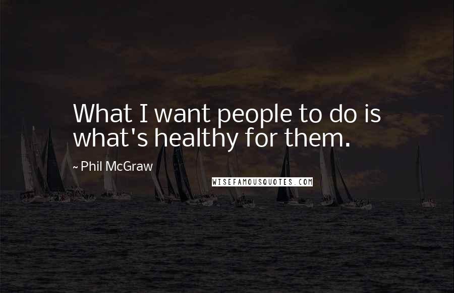 Phil McGraw Quotes: What I want people to do is what's healthy for them.