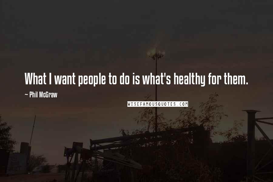 Phil McGraw Quotes: What I want people to do is what's healthy for them.