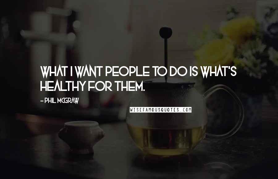 Phil McGraw Quotes: What I want people to do is what's healthy for them.