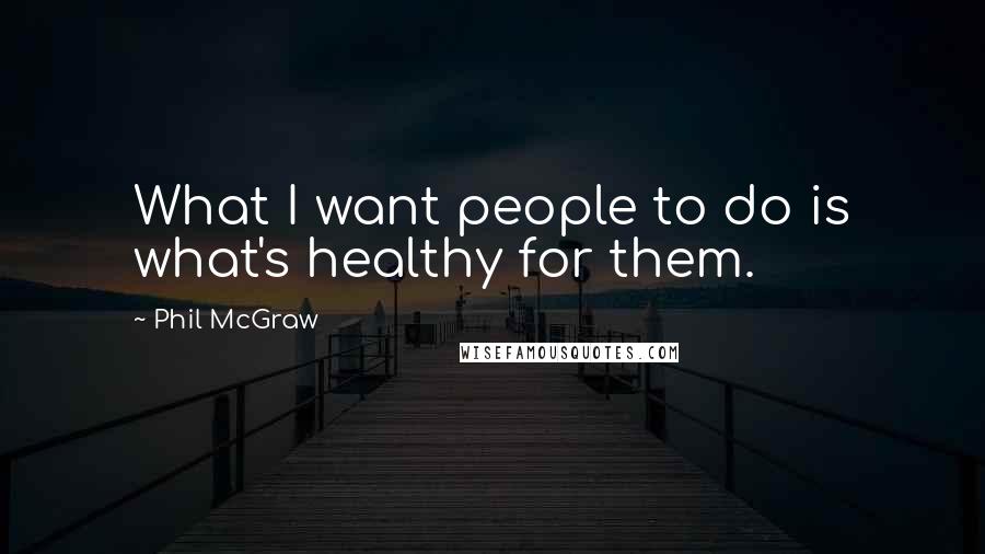 Phil McGraw Quotes: What I want people to do is what's healthy for them.