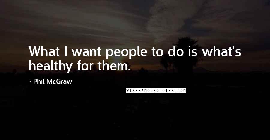 Phil McGraw Quotes: What I want people to do is what's healthy for them.