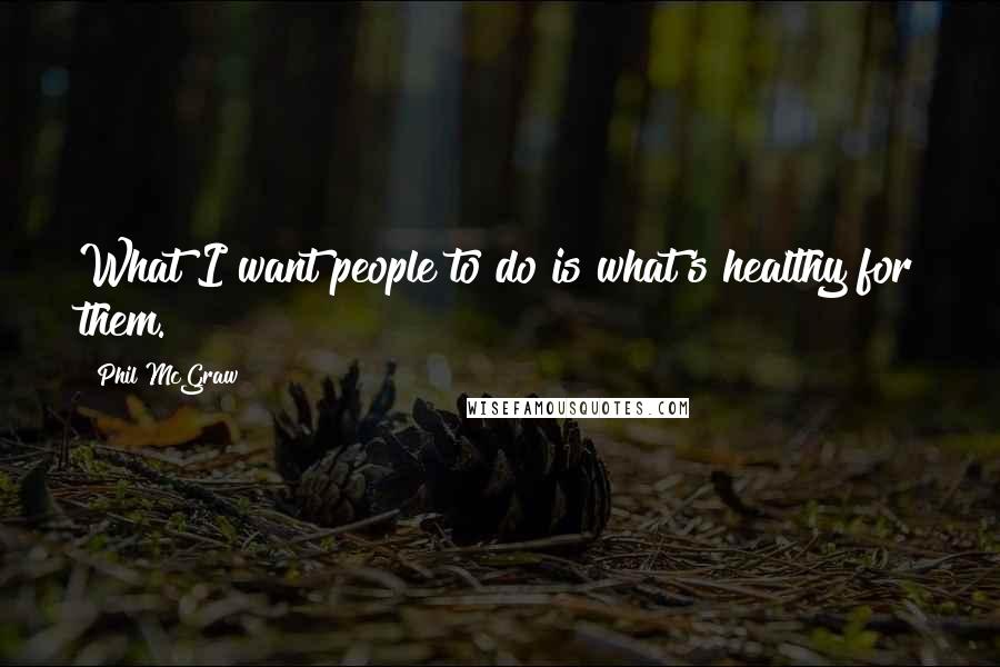 Phil McGraw Quotes: What I want people to do is what's healthy for them.