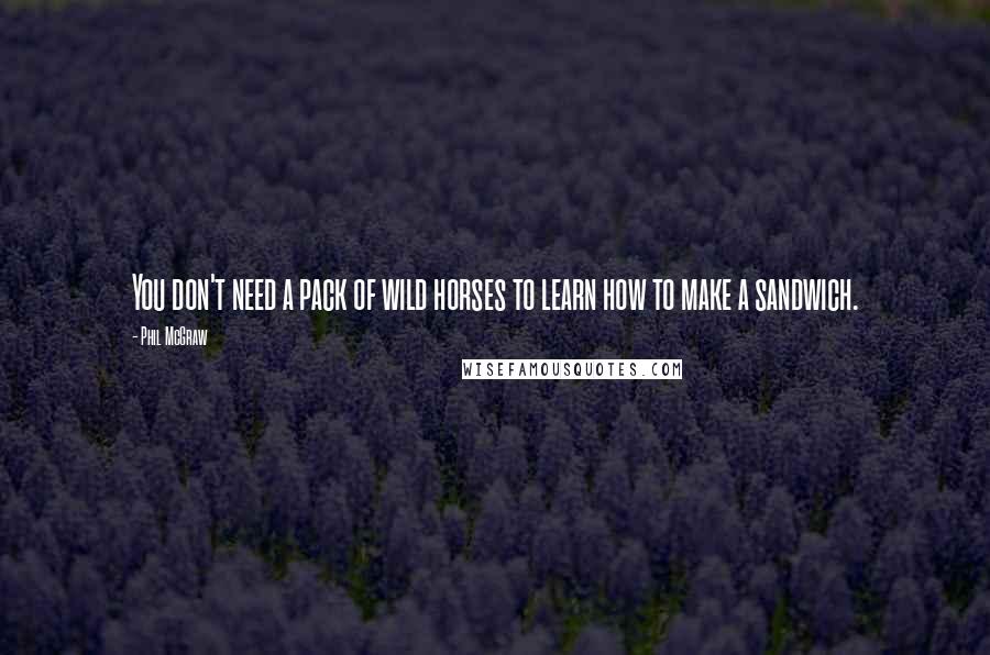 Phil McGraw Quotes: You don't need a pack of wild horses to learn how to make a sandwich.