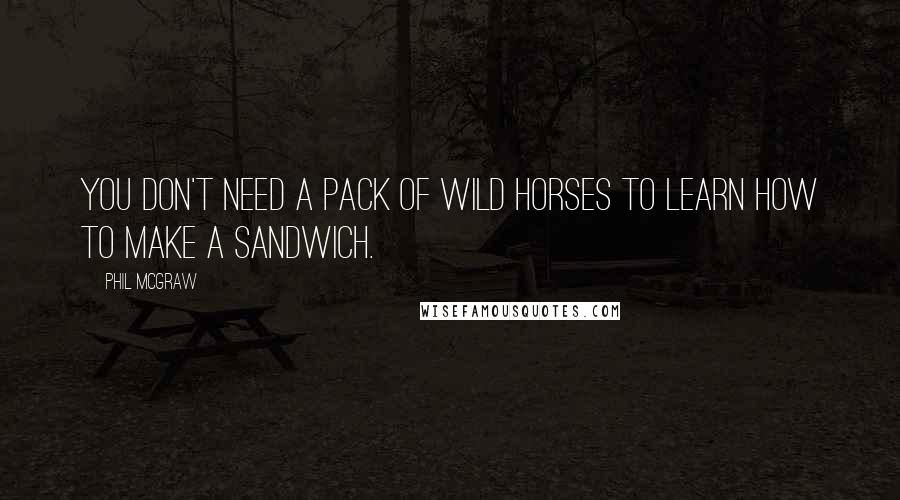 Phil McGraw Quotes: You don't need a pack of wild horses to learn how to make a sandwich.