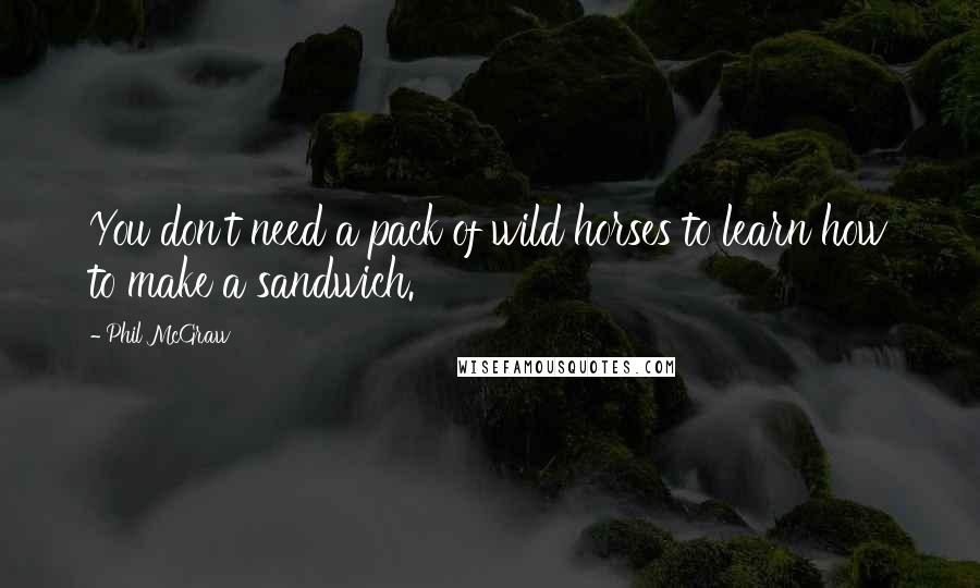 Phil McGraw Quotes: You don't need a pack of wild horses to learn how to make a sandwich.