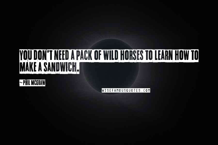 Phil McGraw Quotes: You don't need a pack of wild horses to learn how to make a sandwich.
