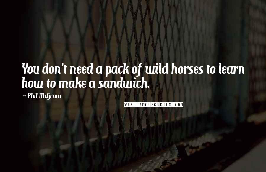 Phil McGraw Quotes: You don't need a pack of wild horses to learn how to make a sandwich.