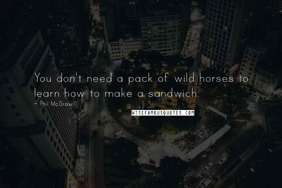 Phil McGraw Quotes: You don't need a pack of wild horses to learn how to make a sandwich.