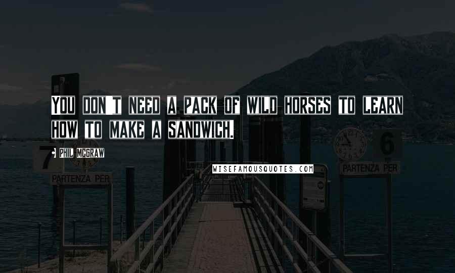 Phil McGraw Quotes: You don't need a pack of wild horses to learn how to make a sandwich.