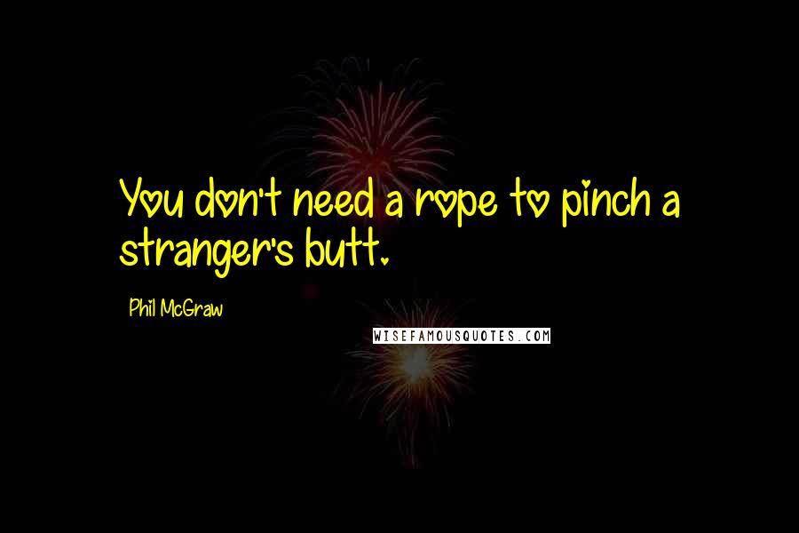 Phil McGraw Quotes: You don't need a rope to pinch a stranger's butt.