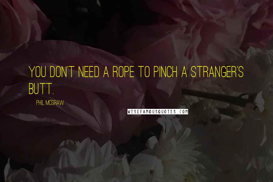 Phil McGraw Quotes: You don't need a rope to pinch a stranger's butt.