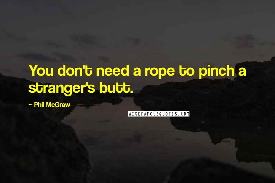 Phil McGraw Quotes: You don't need a rope to pinch a stranger's butt.