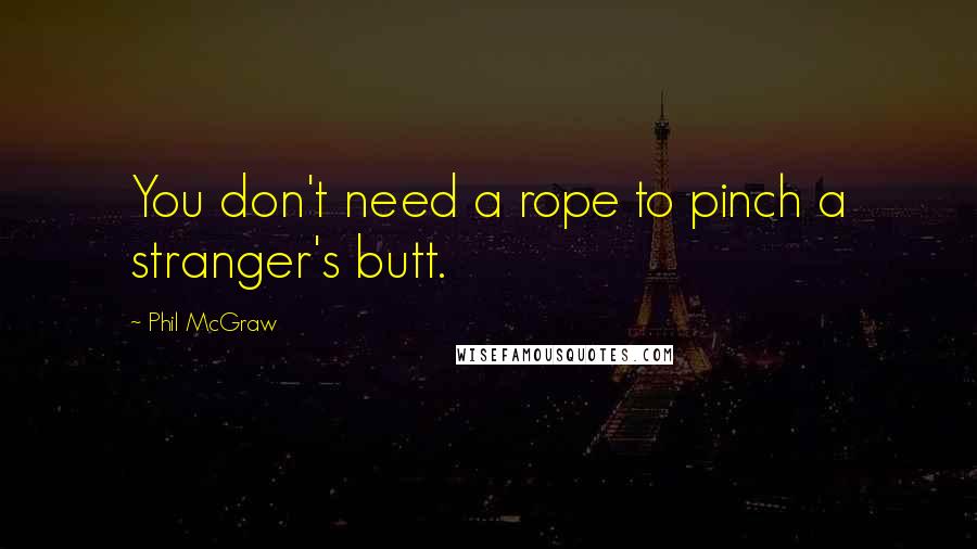 Phil McGraw Quotes: You don't need a rope to pinch a stranger's butt.