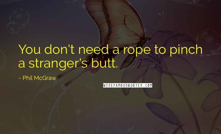 Phil McGraw Quotes: You don't need a rope to pinch a stranger's butt.