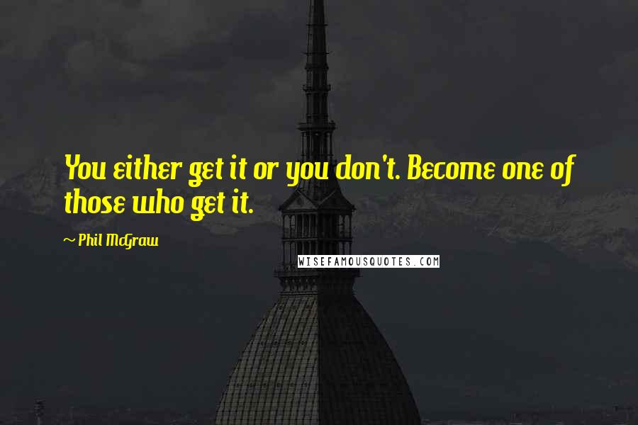 Phil McGraw Quotes: You either get it or you don't. Become one of those who get it.