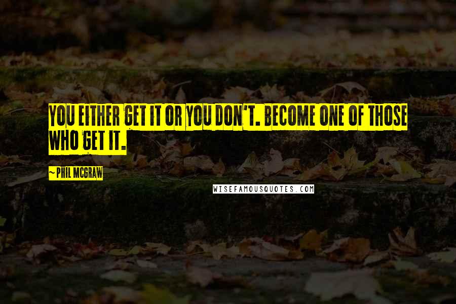 Phil McGraw Quotes: You either get it or you don't. Become one of those who get it.