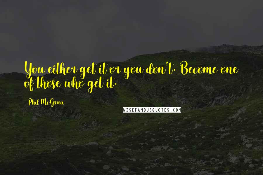 Phil McGraw Quotes: You either get it or you don't. Become one of those who get it.