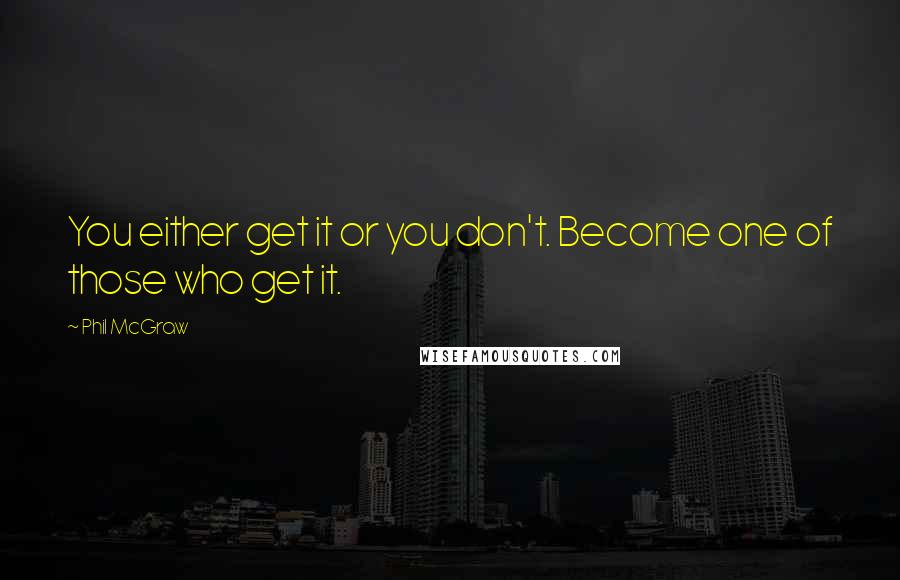 Phil McGraw Quotes: You either get it or you don't. Become one of those who get it.