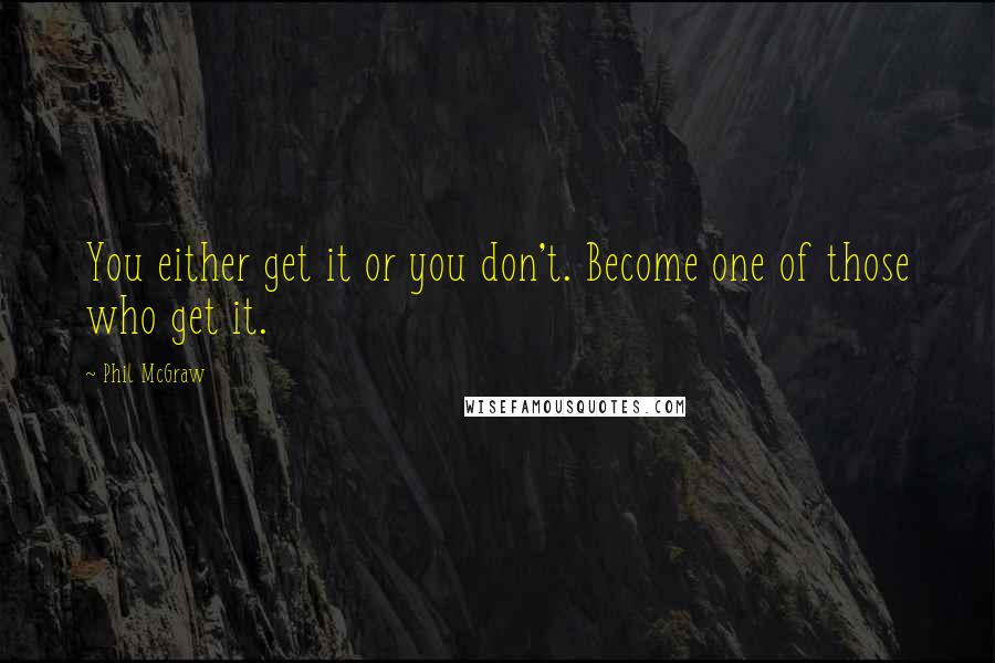 Phil McGraw Quotes: You either get it or you don't. Become one of those who get it.