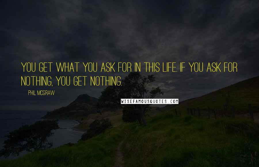 Phil McGraw Quotes: You get what you ask for in this life. If you ask for nothing, you get nothing.