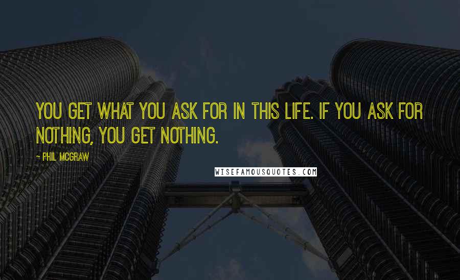 Phil McGraw Quotes: You get what you ask for in this life. If you ask for nothing, you get nothing.