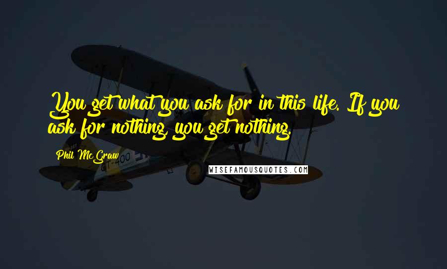 Phil McGraw Quotes: You get what you ask for in this life. If you ask for nothing, you get nothing.