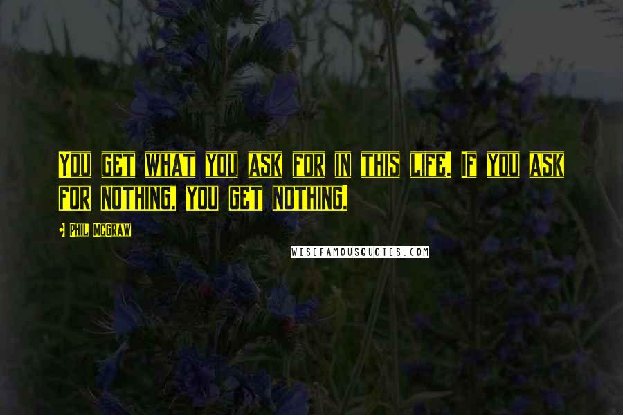 Phil McGraw Quotes: You get what you ask for in this life. If you ask for nothing, you get nothing.