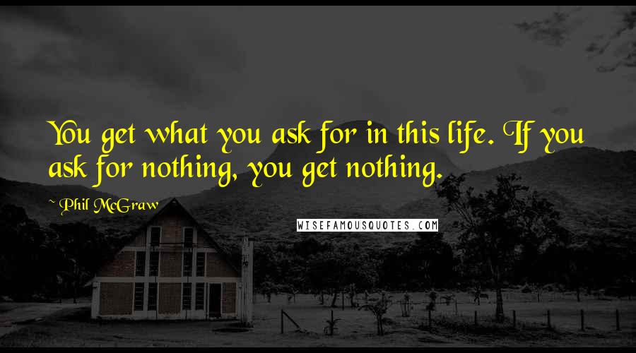 Phil McGraw Quotes: You get what you ask for in this life. If you ask for nothing, you get nothing.