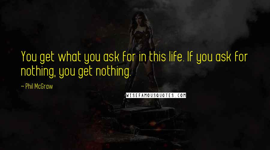Phil McGraw Quotes: You get what you ask for in this life. If you ask for nothing, you get nothing.