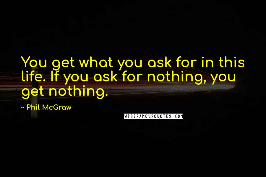 Phil McGraw Quotes: You get what you ask for in this life. If you ask for nothing, you get nothing.