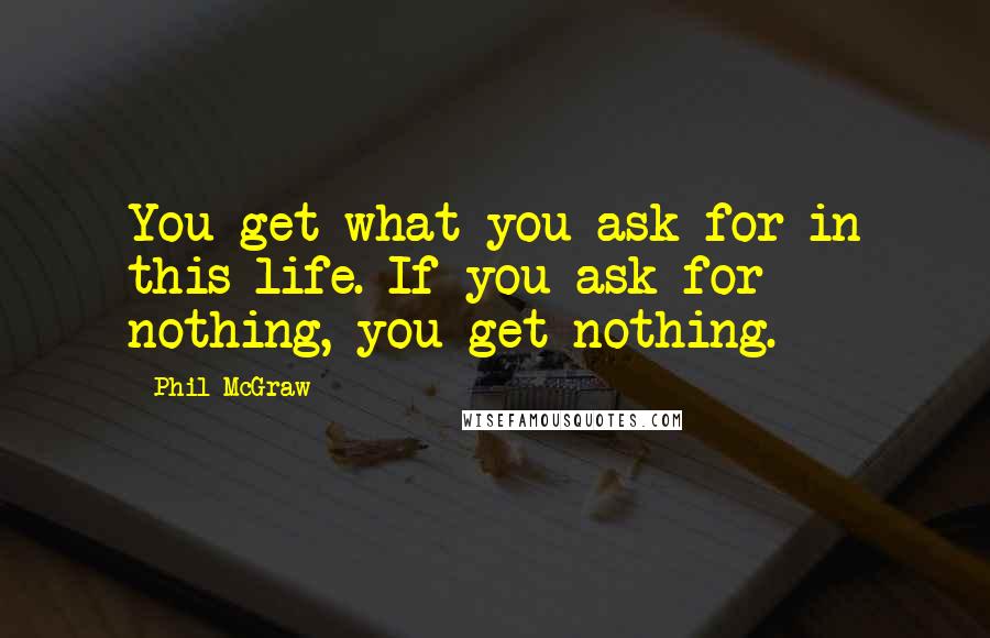 Phil McGraw Quotes: You get what you ask for in this life. If you ask for nothing, you get nothing.