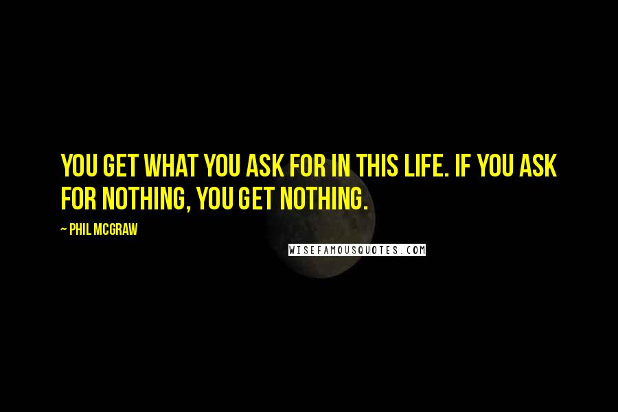 Phil McGraw Quotes: You get what you ask for in this life. If you ask for nothing, you get nothing.