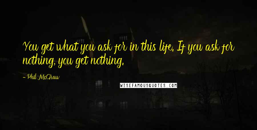 Phil McGraw Quotes: You get what you ask for in this life. If you ask for nothing, you get nothing.