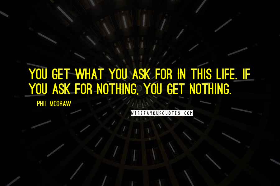 Phil McGraw Quotes: You get what you ask for in this life. If you ask for nothing, you get nothing.