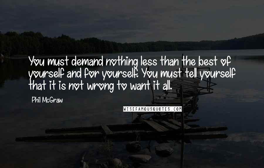 Phil McGraw Quotes: You must demand nothing less than the best of yourself and for yourself. You must tell yourself that it is not wrong to want it all.