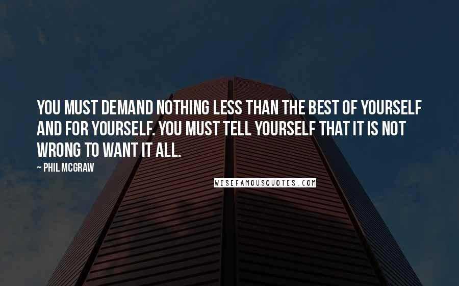 Phil McGraw Quotes: You must demand nothing less than the best of yourself and for yourself. You must tell yourself that it is not wrong to want it all.