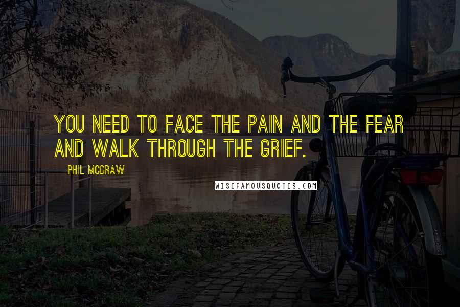 Phil McGraw Quotes: You need to face the pain and the fear and walk through the Grief.