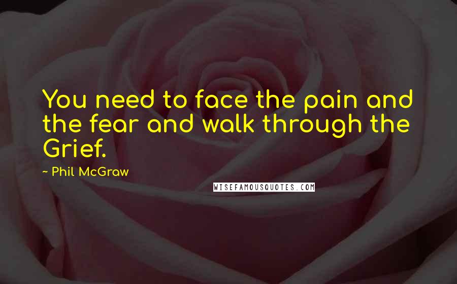 Phil McGraw Quotes: You need to face the pain and the fear and walk through the Grief.