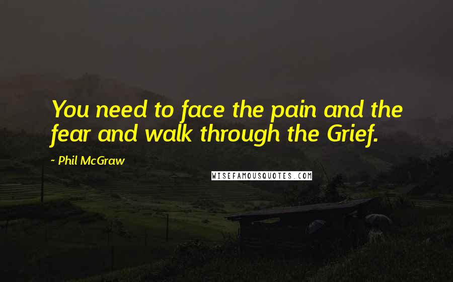 Phil McGraw Quotes: You need to face the pain and the fear and walk through the Grief.