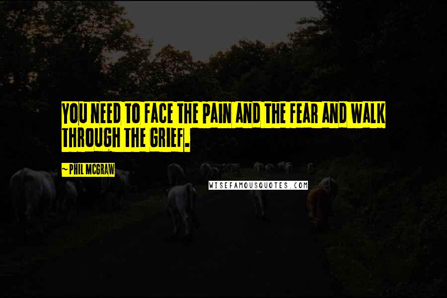 Phil McGraw Quotes: You need to face the pain and the fear and walk through the Grief.