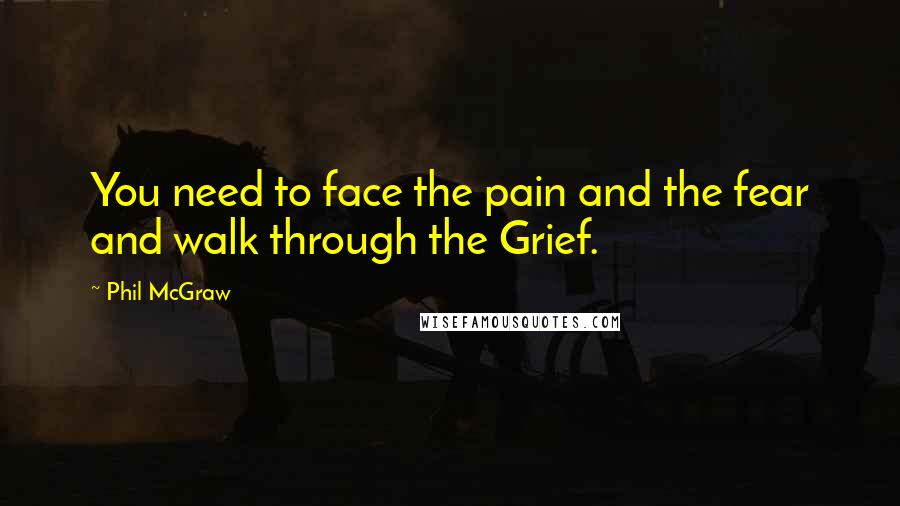 Phil McGraw Quotes: You need to face the pain and the fear and walk through the Grief.