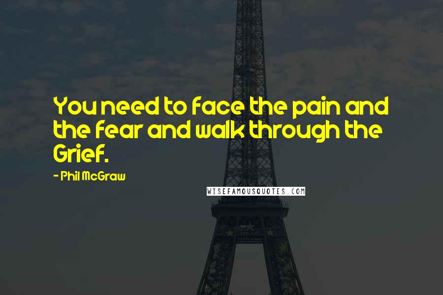 Phil McGraw Quotes: You need to face the pain and the fear and walk through the Grief.