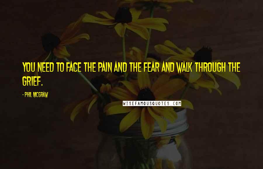 Phil McGraw Quotes: You need to face the pain and the fear and walk through the Grief.