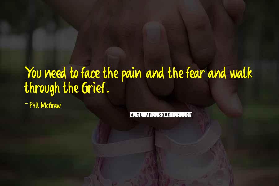 Phil McGraw Quotes: You need to face the pain and the fear and walk through the Grief.