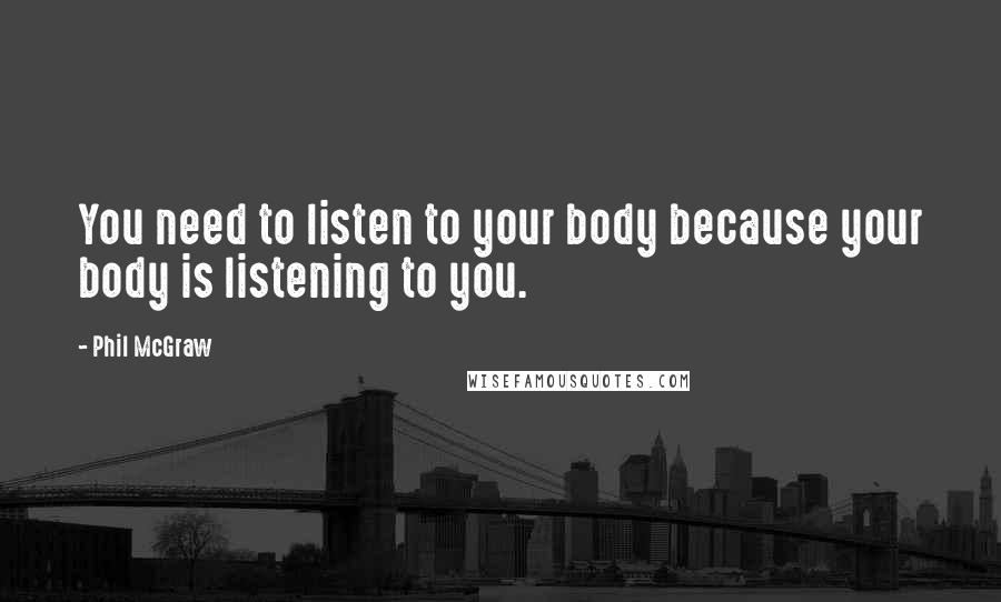 Phil McGraw Quotes: You need to listen to your body because your body is listening to you.