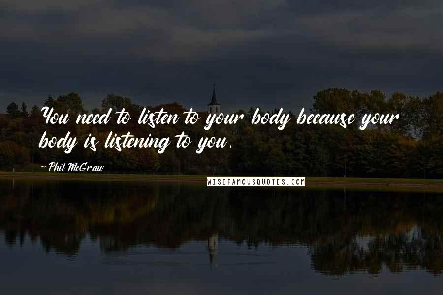 Phil McGraw Quotes: You need to listen to your body because your body is listening to you.
