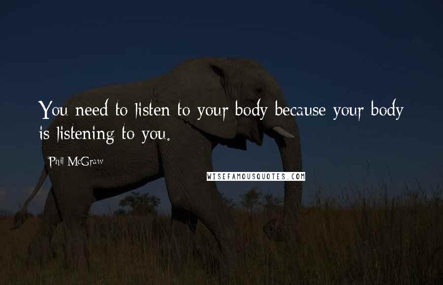 Phil McGraw Quotes: You need to listen to your body because your body is listening to you.
