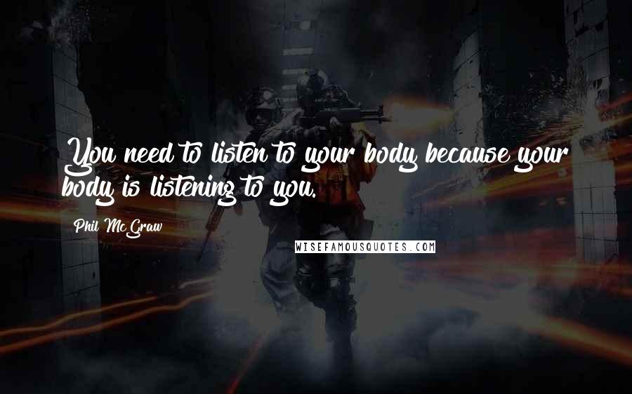 Phil McGraw Quotes: You need to listen to your body because your body is listening to you.