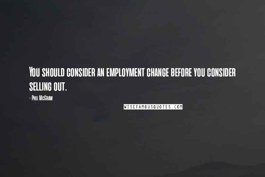 Phil McGraw Quotes: You should consider an employment change before you consider selling out.